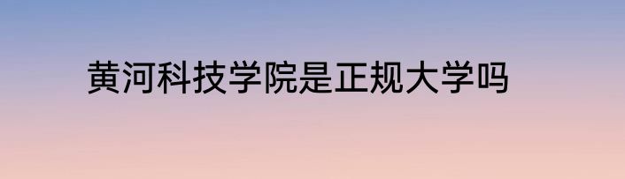 黄河科技学院是正规大学吗