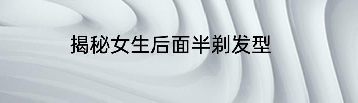揭秘女生后面半剃发型