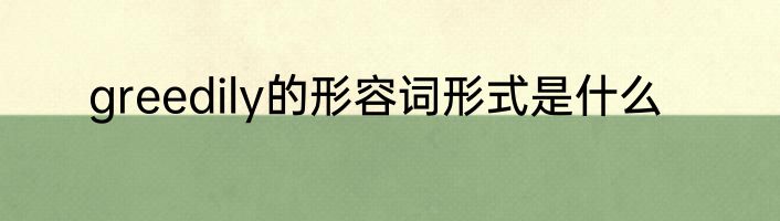 greedily的形容词形式是什么