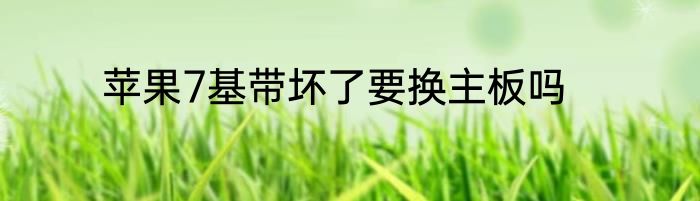 苹果7基带坏了要换主板吗
