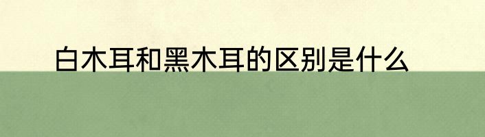 白木耳和黑木耳的区别是什么