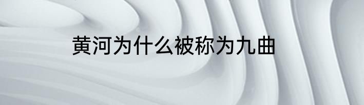 黄河为什么被称为九曲