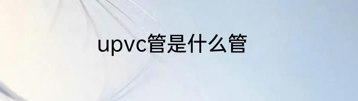 upvc管是什么管