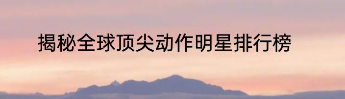 揭秘全球顶尖动作明星排行榜