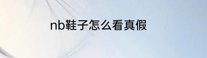 nb鞋子怎么看真假