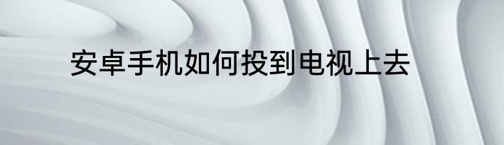 安卓手机如何投到电视上去