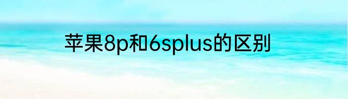 苹果8p和6splus的区别