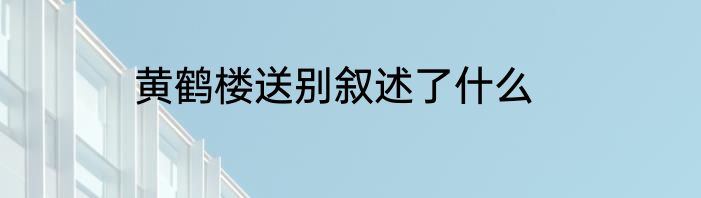 黄鹤楼送别叙述了什么