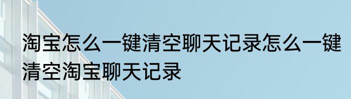 淘宝怎么一键清空聊天记录怎么一键清空淘宝聊天记录