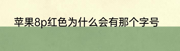 苹果8p红色为什么会有那个字号