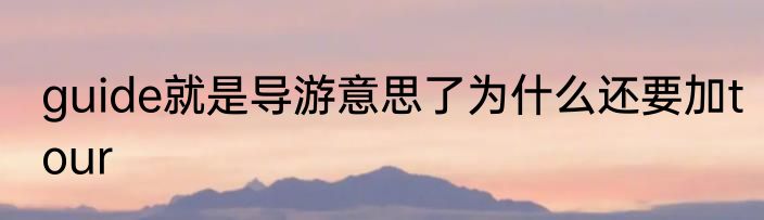 guide就是导游意思了为什么还要加tour