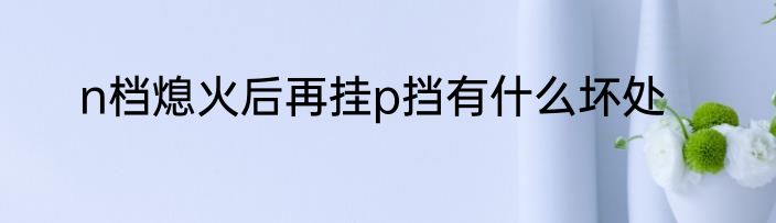 n档熄火后再挂p挡有什么坏处