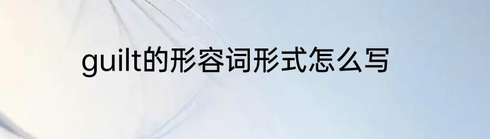 guilt的形容词形式怎么写