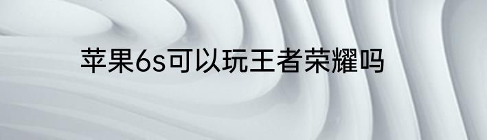 苹果6s可以玩王者荣耀吗