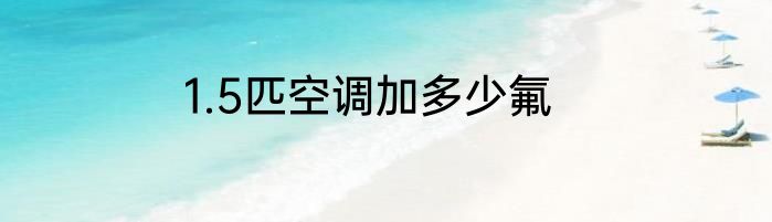 1.5匹空调加多少氟
