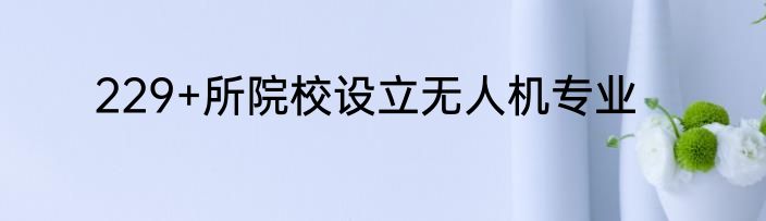 229+所院校设立无人机专业