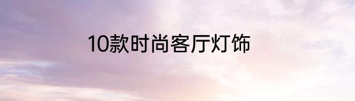 10款时尚客厅灯饰