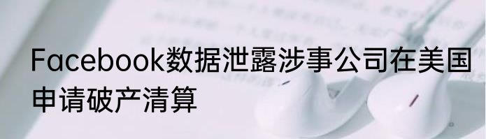Facebook数据泄露涉事公司在美国申请破产清算