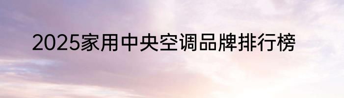 2025家用中央空调品牌排行榜