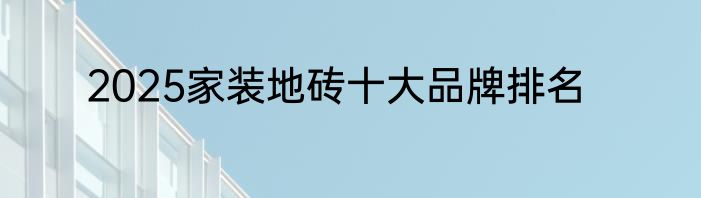 2025家装地砖十大品牌排名