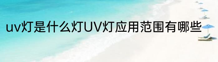 uv灯是什么灯UV灯应用范围有哪些