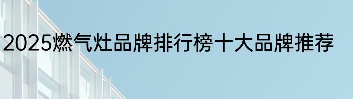 2025燃气灶品牌排行榜十大品牌推荐
