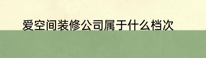 爱空间装修公司属于什么档次