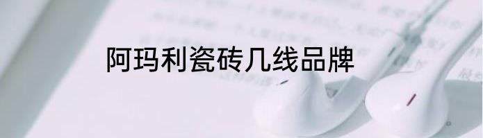 阿玛利瓷砖几线品牌