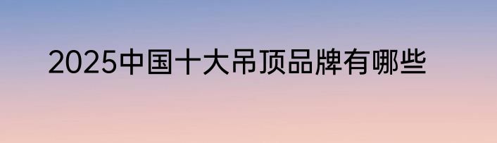 2025中国十大吊顶品牌有哪些