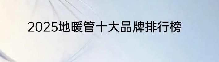 2025地暖管十大品牌排行榜