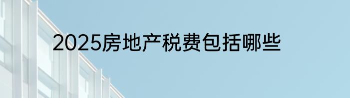 2025房地产税费包括哪些
