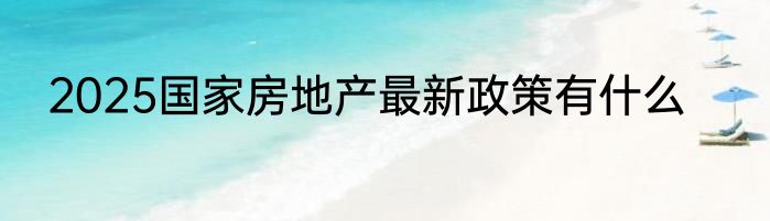 2025国家房地产最新政策有什么
