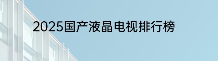 2025国产液晶电视排行榜