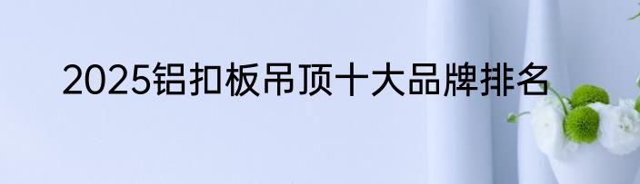 2025铝扣板吊顶十大品牌排名
