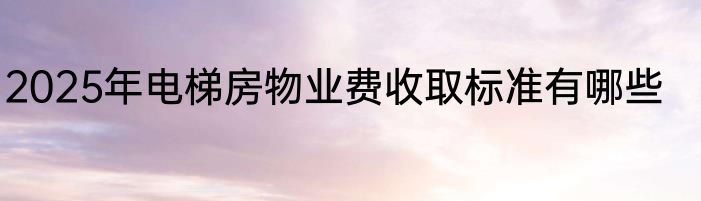 2025年电梯房物业费收取标准有哪些