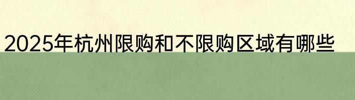 2025年杭州限购和不限购区域有哪些
