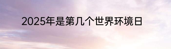 2025年是第几个世界环境日