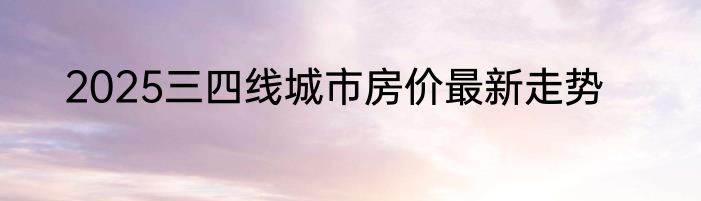 2025三四线城市房价最新走势