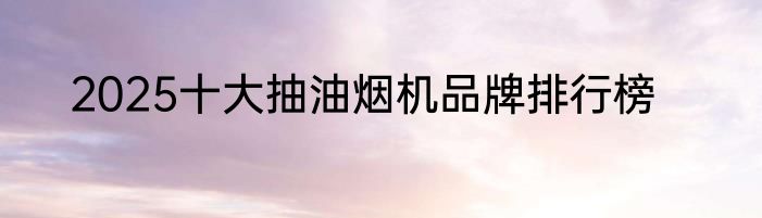 2025十大抽油烟机品牌排行榜
