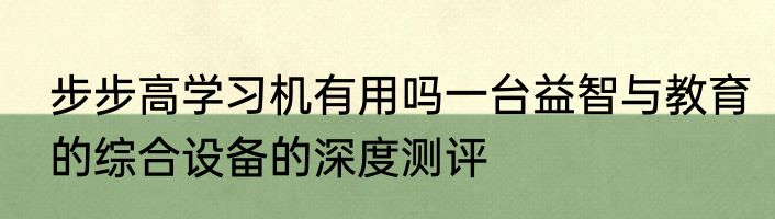 步步高学习机有用吗一台益智与教育的综合设备的深度测评