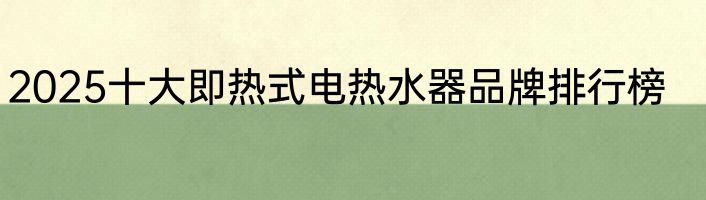 2025十大即热式电热水器品牌排行榜