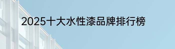 2025十大水性漆品牌排行榜