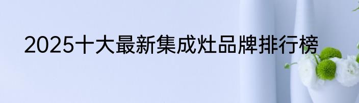2025十大最新集成灶品牌排行榜