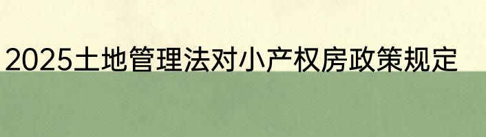 2025土地管理法对小产权房政策规定