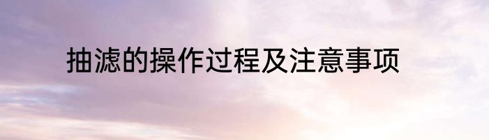 抽滤的操作过程及注意事项
