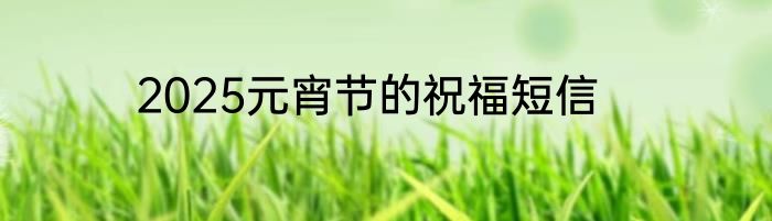 2025元宵节的祝福短信