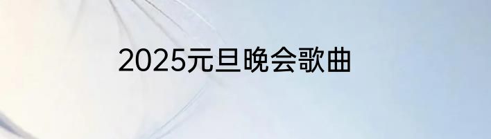 2025元旦晚会歌曲