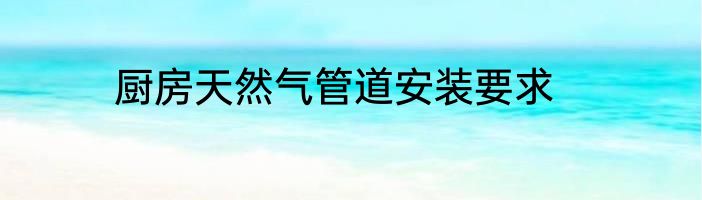 厨房天然气管道安装要求