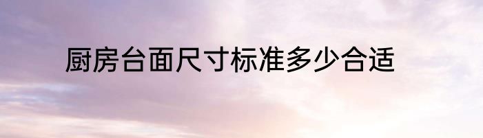 厨房台面尺寸标准多少合适