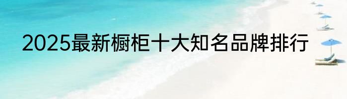 2025最新橱柜十大知名品牌排行